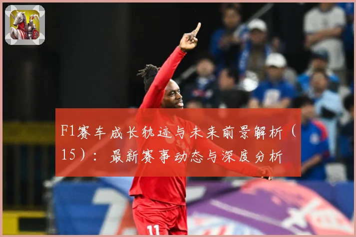 F1赛车成长轨迹与未来前景解析（15）：最新赛事动态与深度分析