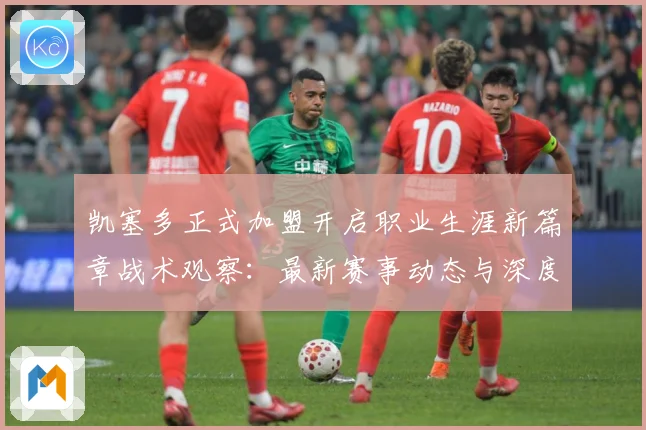 凯塞多正式加盟开启职业生涯新篇章战术观察：最新赛事动态与深度分析