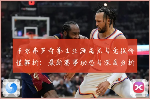 卡尔弗罗奇拳击生涯高光与竞技价值解析：最新赛事动态与深度分析