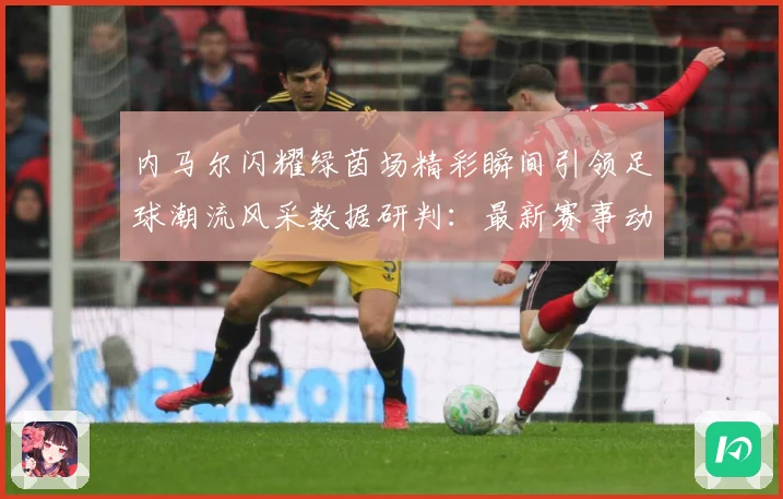 内马尔闪耀绿茵场精彩瞬间引领足球潮流风采数据研判：最新赛事动态与深度分析