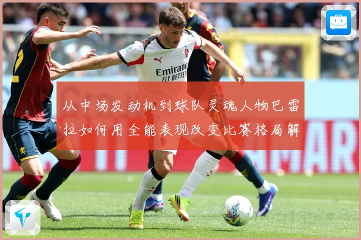 从中场发动机到球队灵魂人物巴雷拉如何用全能表现改变比赛格局解析：最新赛事动态与深度分析
