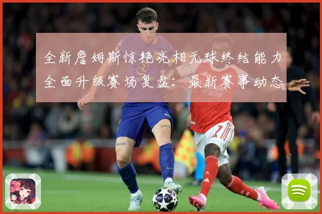 全新詹姆斯惊艳亮相无球终结能力全面升级赛场复盘：最新赛事动态与深度分析