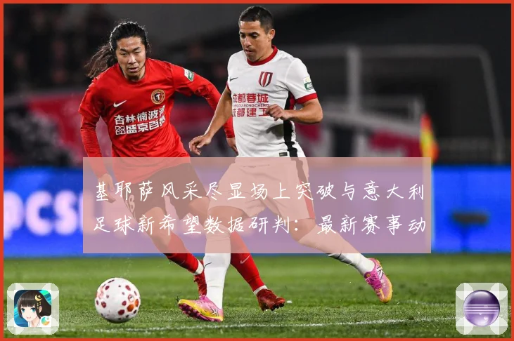基耶萨风采尽显场上突破与意大利足球新希望数据研判：最新赛事动态与深度分析