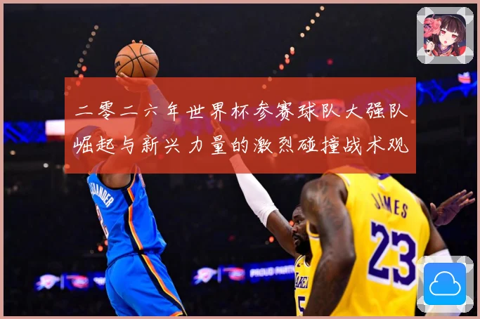 二零二六年世界杯参赛球队大强队崛起与新兴力量的激烈碰撞战术观察：最新赛事动态与深度分析