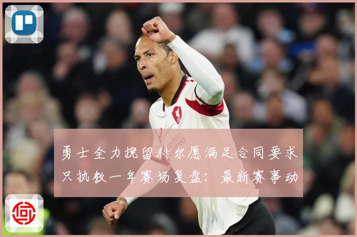 勇士全力挽留科尔愿满足合同要求只执教一年赛场复盘：最新赛事动态与深度分析