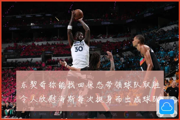 东契奇称能找回状态带领球队取胜令人欣慰海斯每次挺身而出成球队成长观察：最新赛事动态与深度分析