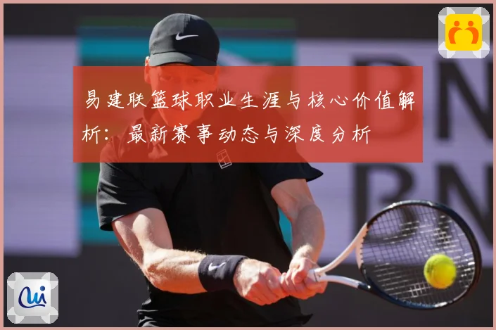 易建联篮球职业生涯与核心价值解析：最新赛事动态与深度分析