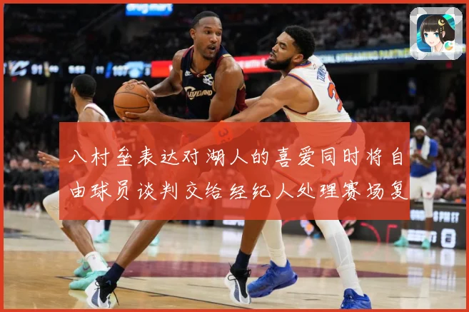 八村垒表达对湖人的喜爱同时将自由球员谈判交给经纪人处理赛场复盘：最新赛事动态与深度分析