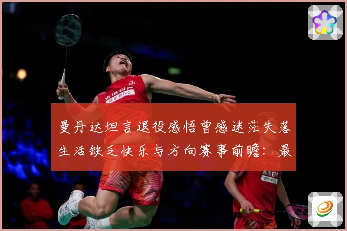 曼丹达坦言退役感悟曾感迷茫失落生活缺乏快乐与方向赛事前瞻：最新赛事动态与深度分析