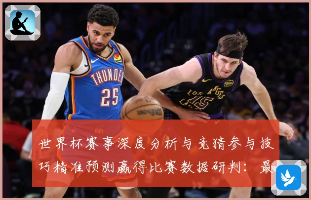 世界杯赛事深度分析与竞猜参与技巧精准预测赢得比赛数据研判：最新赛事动态与深度分析