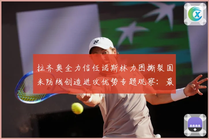 拉齐奥全力信任诺斯林力图撕裂国米防线创造进攻优势专题观察：最新赛事动态与深度分析