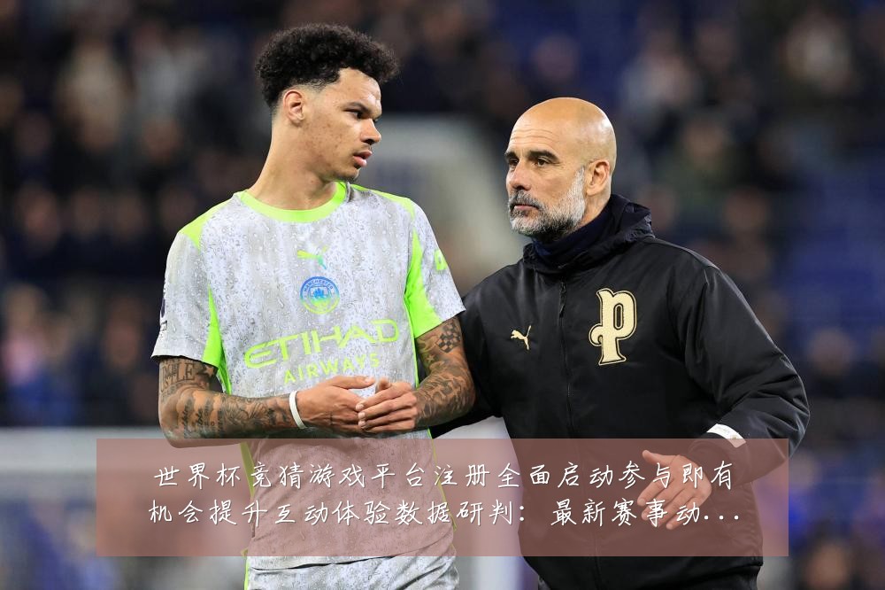 世界杯竞猜游戏平台注册全面启动参与即有机会提升互动体验数据研判:最新赛事动态与深度分析