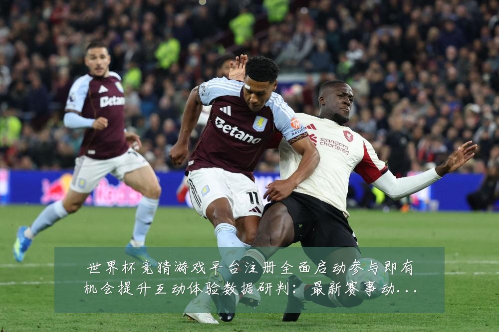 世界杯竞猜游戏平台注册全面启动参与即有机会提升互动体验数据研判:最新赛事动态与深度分析