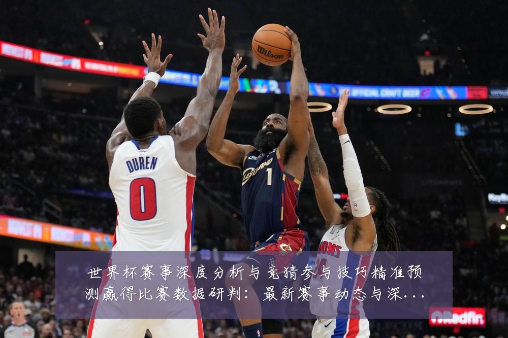 世界杯赛事深度分析与竞猜参与技巧精准预测赢得比赛数据研判:最新赛事动态与深度分析
