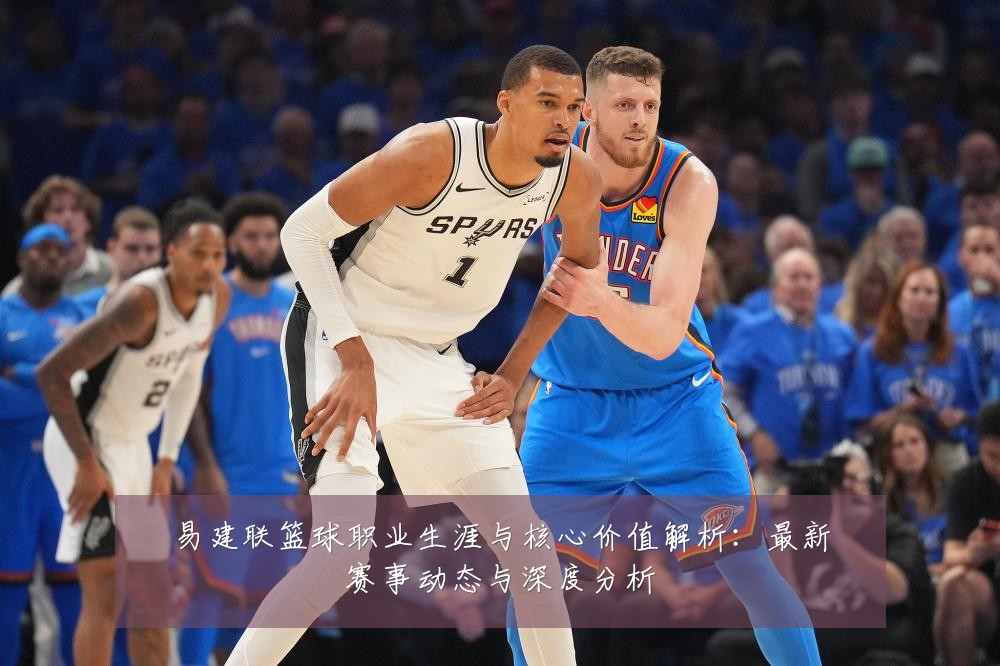 易建联篮球职业生涯与核心价值解析:最新赛事动态与深度分析