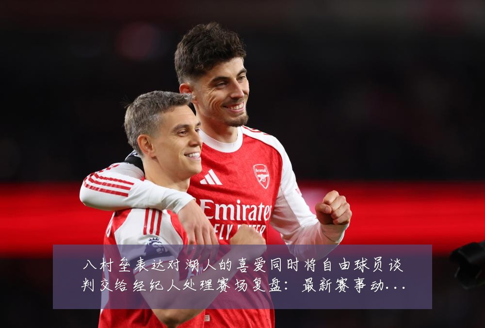 八村垒表达对湖人的喜爱同时将自由球员谈判交给经纪人处理赛场复盘:最新赛事动态与深度分析