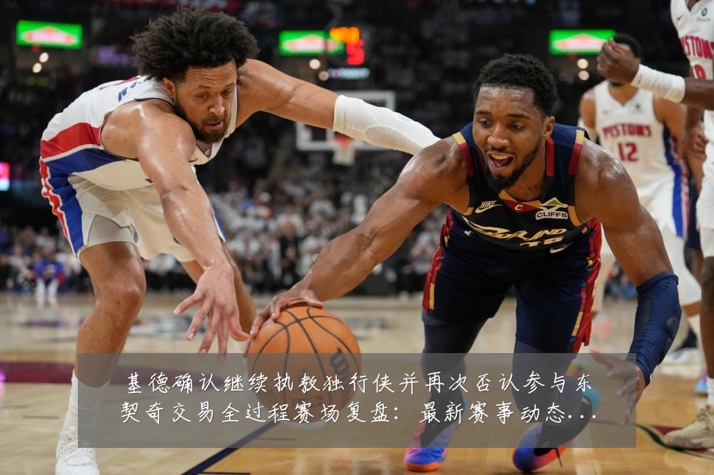 基德确认继续执教独行侠并再次否认参与东契奇交易全过程赛场复盘:最新赛事动态与深度分析