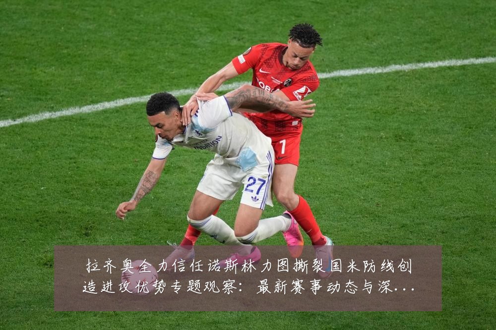 拉齐奥全力信任诺斯林力图撕裂国米防线创造进攻优势专题观察:最新赛事动态与深度分析