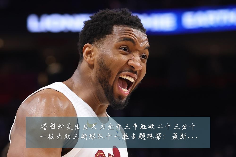 塔图姆复出后火力全开三节狂砍二十三分十一板九助三断球队十一胜专题观察:最新赛事动态与深度分析