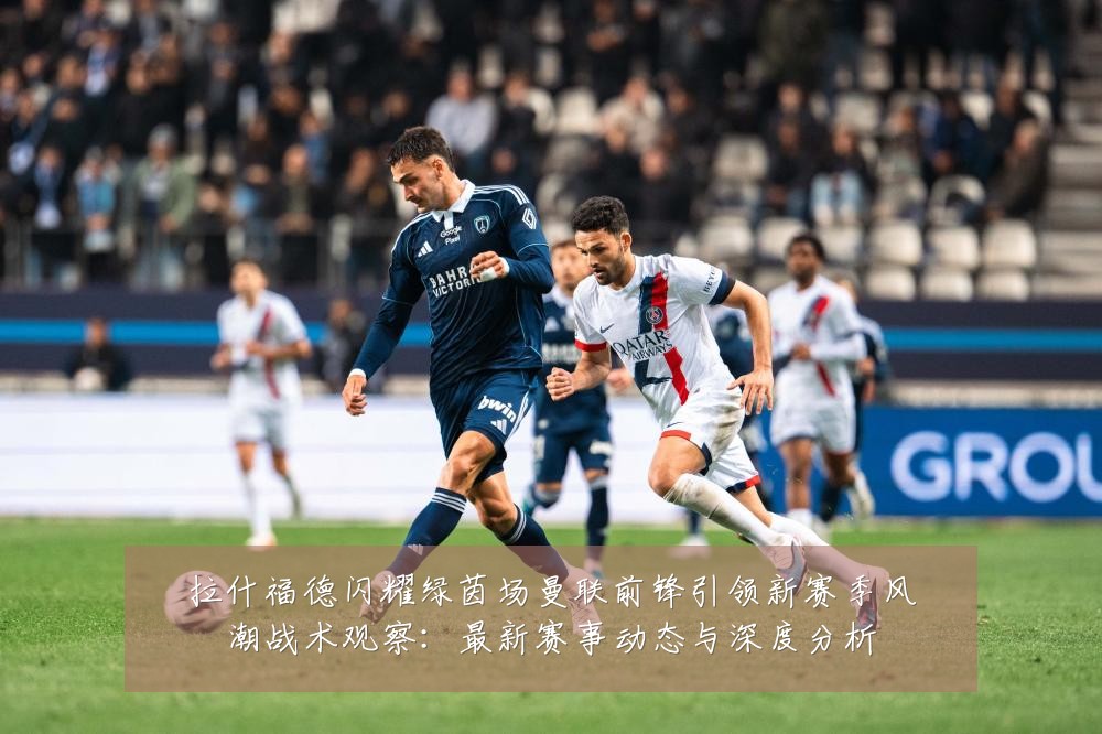拉什福德闪耀绿茵场曼联前锋引领新赛季风潮战术观察：最新赛事动态与深度分析